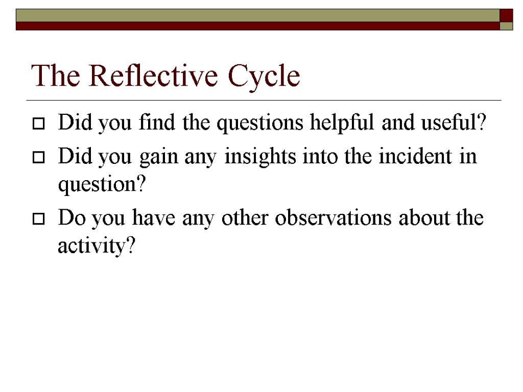 The Reflective Cycle Did you find the questions helpful and useful? Did you gain